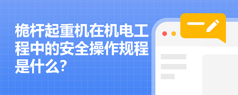 桅杆起重机在机电工程中的安全操作规程是什么？