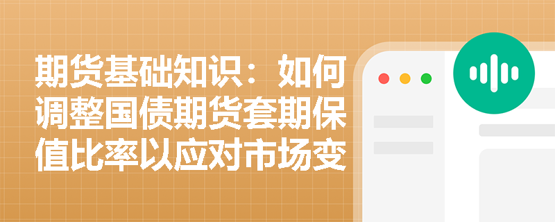 期货基础知识:如何调整国债期货套期保值比率以应对市场变化? 期货基础知识:如何调整国债期货套期保值比率以应对市场变化?