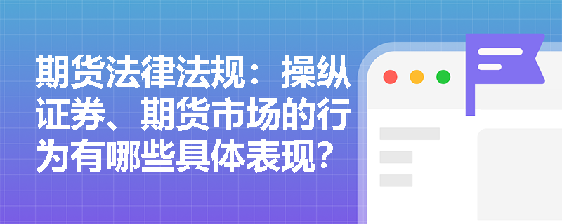 期货法律法规:操纵证券、期货市场的行为有哪些具体表现? 期货法律法规:操纵证券、期货市场的行为有哪些具体表现?