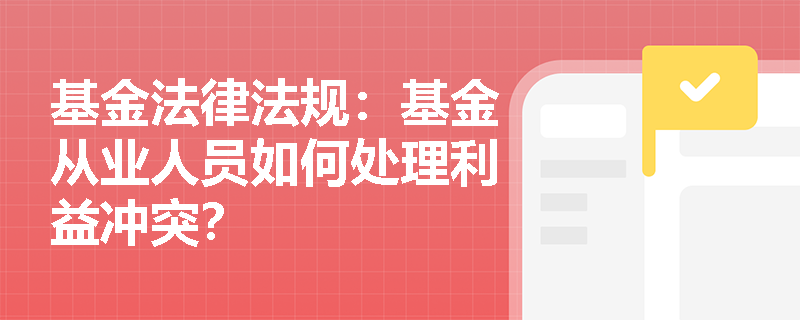 基金法律法规：基金从业人员如何处理利益冲突？
