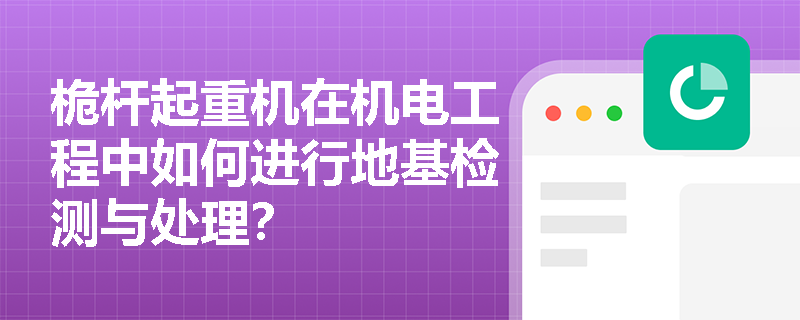 桅杆起重机在机电工程中如何进行地基检测与处理？