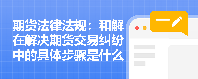 期货法律法规：和解在解决期货交易纠纷中的具体步骤是什么？