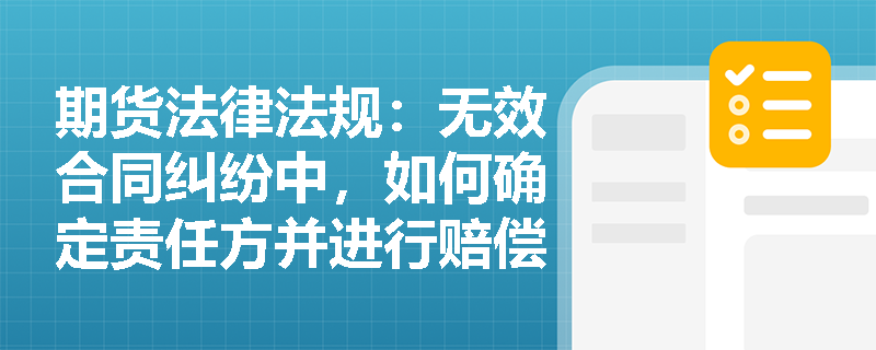 期货法律法规:无效合同纠纷中,如何确定责任方并进行赔偿? 期货法律法规:无效合同纠纷中,如何确定责任方并进行赔偿?