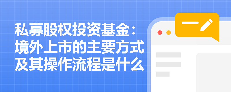 私募股权投资基金：境外上市的主要方式及其操作流程是什么？