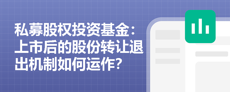 私募股权投资基金:上市后的股份转让退出机制如何运作? 私募股权投资基金:上市后的股份转让退出机制如何运作?