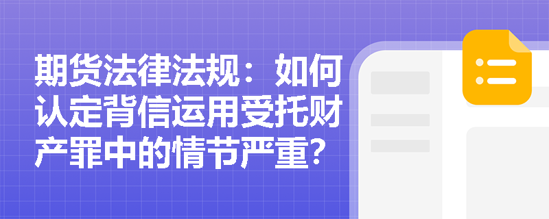 期货法律法规:如何认定背信运用受托财产罪中的情节严重? 期货法律法规:如何认定背信运用受托财产罪中的情节严重?