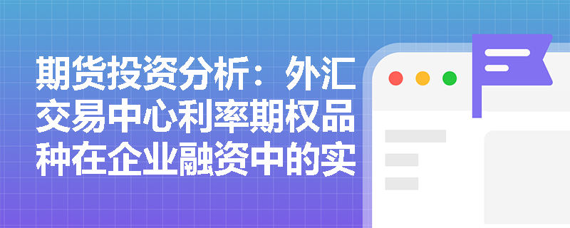 期货投资分析：外汇交易中心利率期权品种在企业融资中的实际应用案例