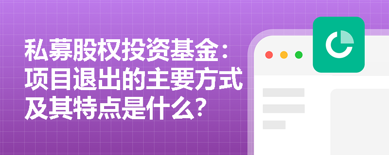 私募股权投资基金:项目退出的主要方式及其特点是什么? 私募股权投资基金:项目退出的主要方式及其特点是什么?