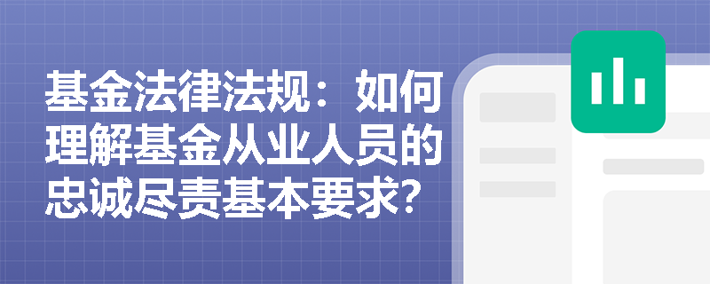 基金法律法规:如何理解基金从业人员的忠诚尽责基本要求? 基金法律法规:如何理解基金从业人员的忠诚尽责基本要求?