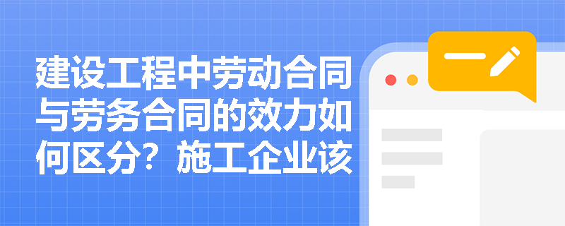 建设工程中劳动合同与劳务合同的效力如何区分?施工企业该如何正确选择合同类型? 建设工程中劳动合同与劳务合同的效力如何区分?施工企业该如何正确选择合同类型?