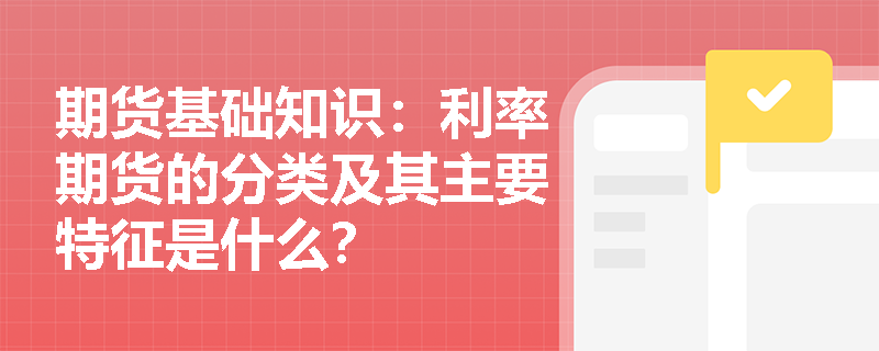 期货基础知识：利率期货的分类及其主要特征是什么？