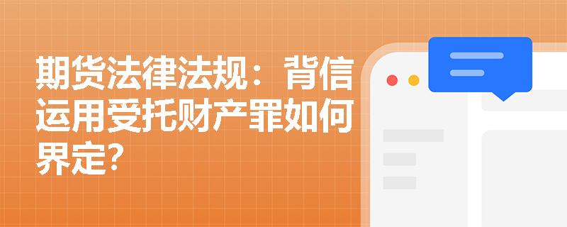 期货法律法规:背信运用受托财产罪如何界定? 期货法律法规:背信运用受托财产罪如何界定?