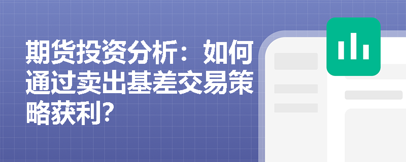 期货投资分析:如何通过卖出基差交易策略获利? 期货投资分析:如何通过卖出基差交易策略获利?
