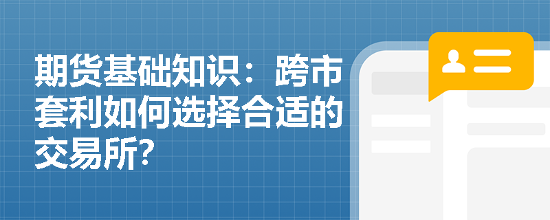 期货基础知识：跨市套利如何选择合适的交易所？