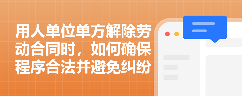 用人单位单方解除劳动合同时,如何确保程序合法并避免纠纷? 用人单位单方解除劳动合同时,如何确保程序合法并避免纠纷?