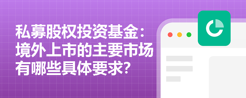 私募股权投资基金:境外上市的主要市场有哪些具体要求? 私募股权投资基金:境外上市的主要市场有哪些具体要求?