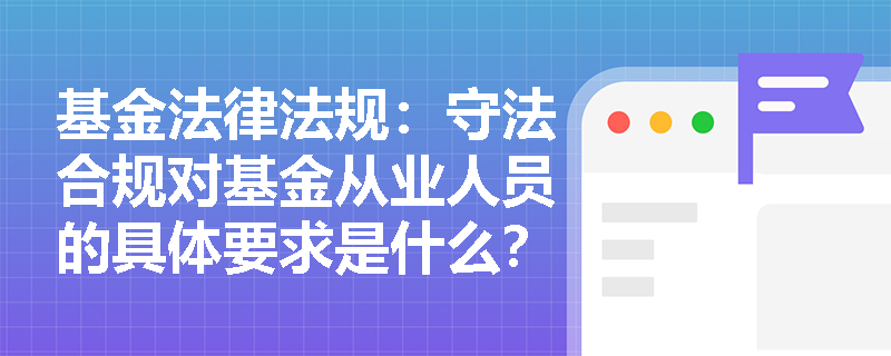 基金法律法规：守法合规对基金从业人员的具体要求是什么？