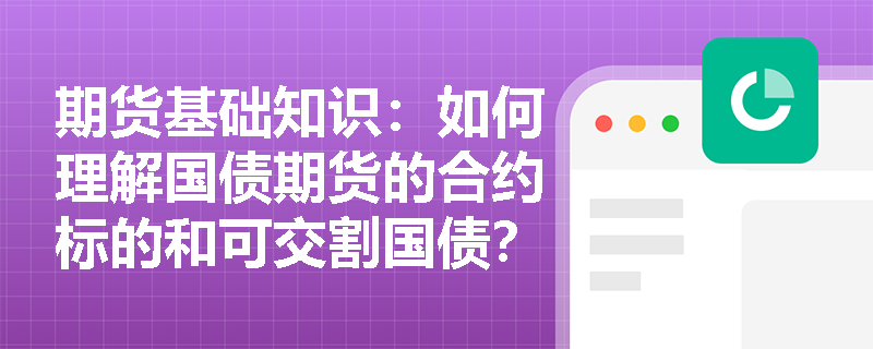 期货基础知识:如何理解国债期货的合约标的和可交割国债? 期货基础知识:如何理解国债期货的合约标的和可交割国债?