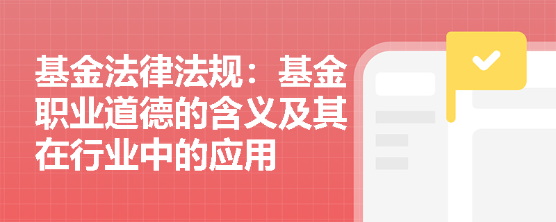 基金法律法规:基金职业道德的含义及其在行业中的应用 基金法律法规:基金职业道德的含义及其在行业中的应用