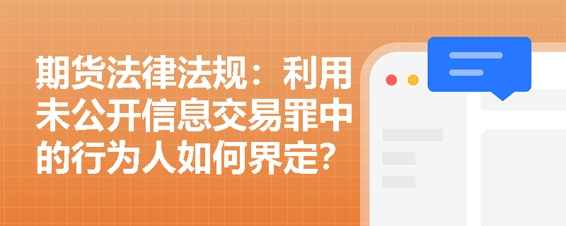 期货法律法规:利用未公开信息交易罪中的行为人如何界定? 期货法律法规:利用未公开信息交易罪中的行为人如何界定?