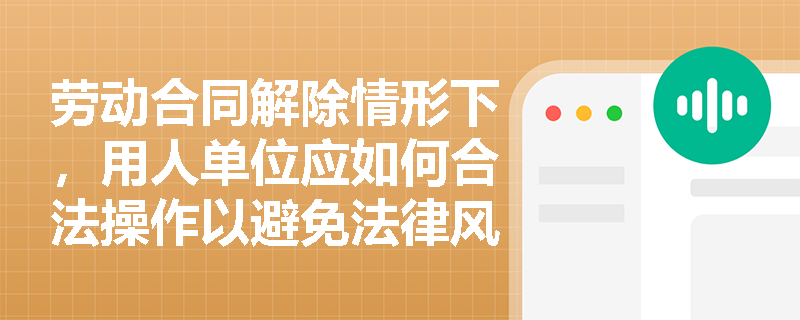 劳动合同解除情形下,用人单位应如何合法操作以避免法律风险? 劳动合同解除情形下,用人单位应如何合法操作以避免法律风险?