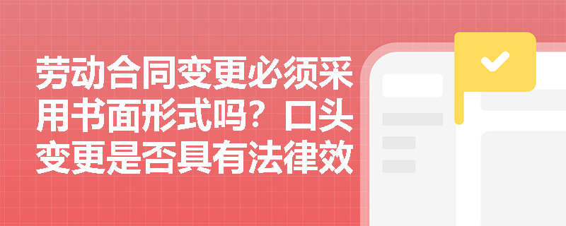 劳动合同变更必须采用书面形式吗?口头变更是否具有法律效力? 劳动合同变更必须采用书面形式吗?口头变更是否具有法律效力?