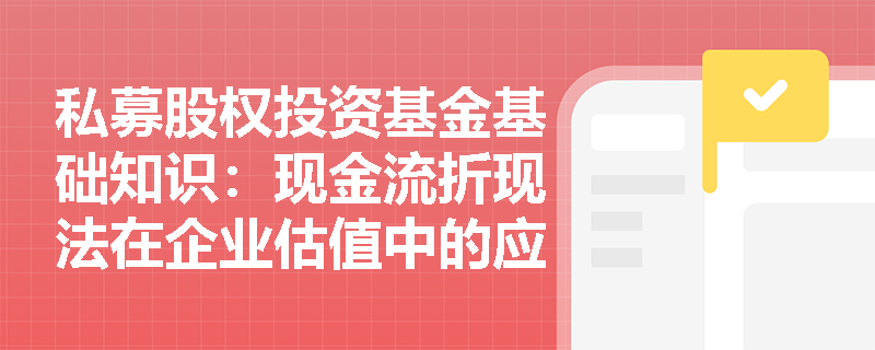 私募股权投资基金基础知识:现金流折现法在企业估值中的应用 私募股权投资基金基础知识:现金流折现法在企业估值中的应用