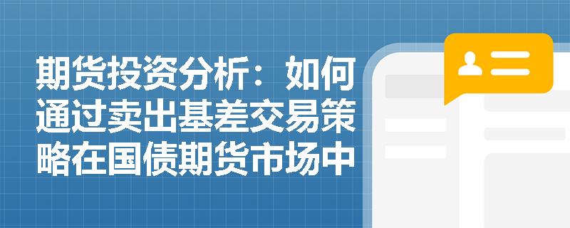 期货投资分析:如何通过卖出基差交易策略在国债期货市场中锁定收益? 期货投资分析:如何通过卖出基差交易策略在国债期货市场中锁定收益?