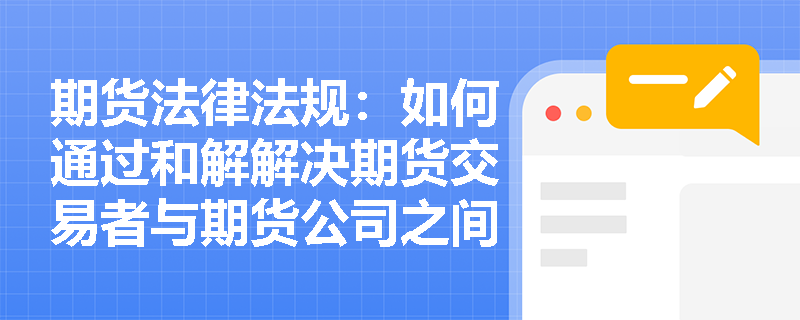 期货法律法规：如何通过和解解决期货交易者与期货公司之间的纠纷？