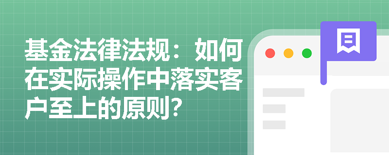 基金法律法规:如何在实际操作中落实客户至上的原则? 基金法律法规:如何在实际操作中落实客户至上的原则?