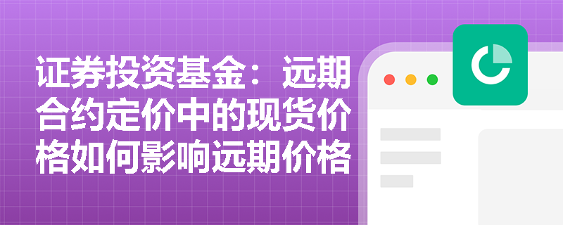 证券投资基金：远期合约定价中的现货价格如何影响远期价格？