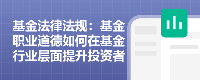 基金法律法规:基金职业道德如何在基金行业层面提升投资者信任? 基金法律法规:基金职业道德如何在基金行业层面提升投资者信任?