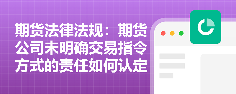 期货法律法规：期货公司未明确交易指令方式的责任如何认定？
