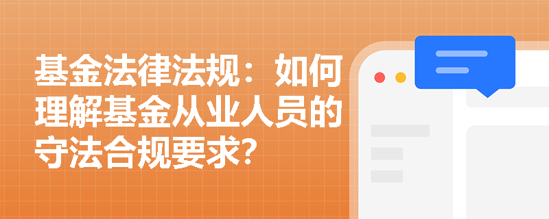 基金法律法规:如何理解基金从业人员的守法合规要求? 基金法律法规:如何理解基金从业人员的守法合规要求?
