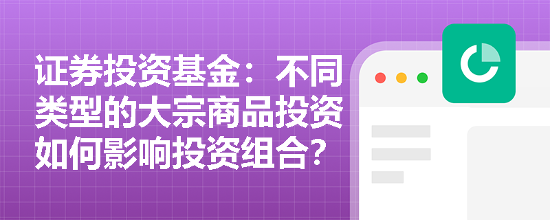 证券投资基金:不同类型的大宗商品投资如何影响投资组合? 证券投资基金:不同类型的大宗商品投资如何影响投资组合?