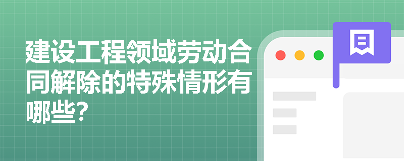 建设工程领域劳动合同解除的特殊情形有哪些? 建设工程领域劳动合同解除的特殊情形有哪些?