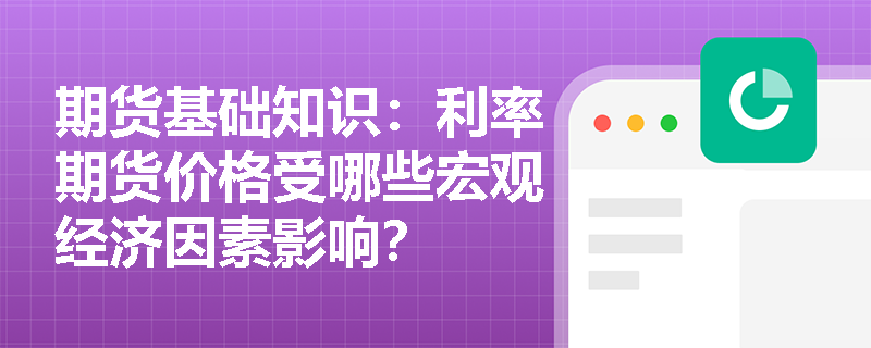 期货基础知识:利率期货价格受哪些宏观经济因素影响? 期货基础知识:利率期货价格受哪些宏观经济因素影响?