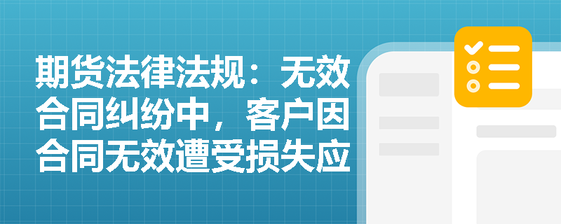 期货法律法规:无效合同纠纷中,客户因合同无效遭受损失应如何索赔? 期货法律法规:无效合同纠纷中,客户因合同无效遭受损失应如何索赔?