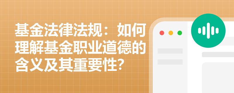 基金法律法规:如何理解基金职业道德的含义及其重要性? 基金法律法规:如何理解基金职业道德的含义及其重要性?