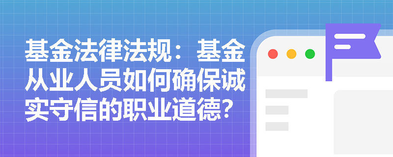 基金法律法规：基金从业人员如何确保诚实守信的职业道德？