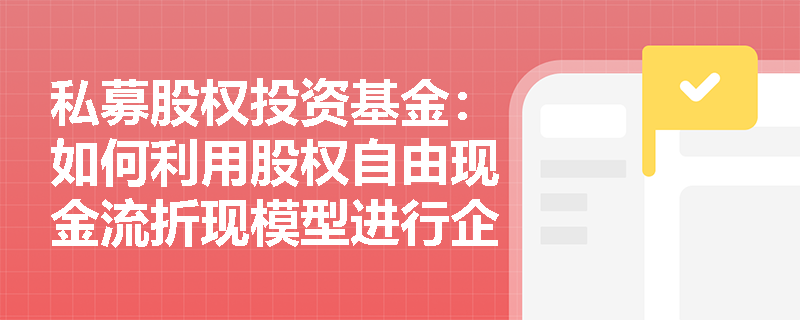 私募股权投资基金：如何利用股权自由现金流折现模型进行企业估值？