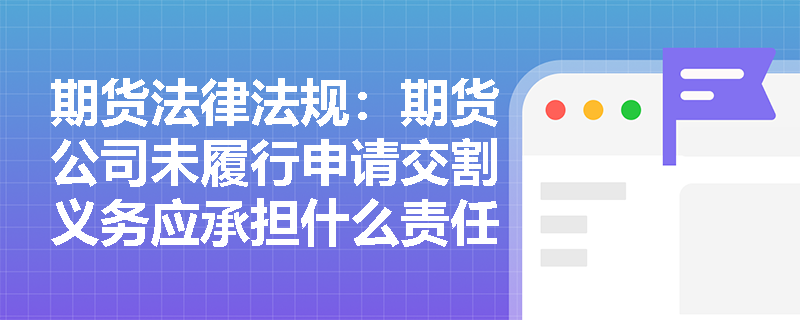 期货法律法规:期货公司未履行申请交割义务应承担什么责任? 期货法律法规:期货公司未履行申请交割义务应承担什么责任?