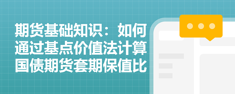 期货基础知识:如何通过基点价值法计算国债期货套期保值比率? 期货基础知识:如何通过基点价值法计算国债期货套期保值比率?
