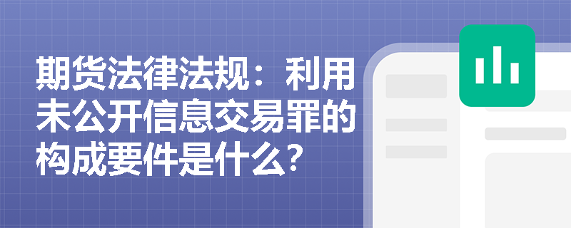 期货法律法规:利用未公开信息交易罪的构成要件是什么? 期货法律法规:利用未公开信息交易罪的构成要件是什么?