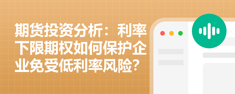 期货投资分析：利率下限期权如何保护企业免受低利率风险？