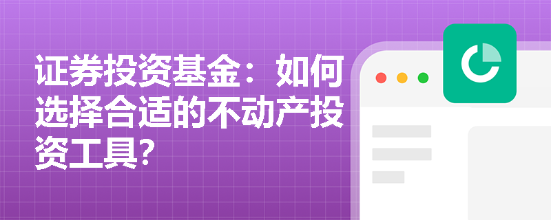 证券投资基金:如何选择合适的不动产投资工具? 证券投资基金:如何选择合适的不动产投资工具?