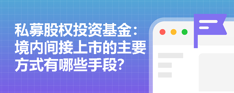 私募股权投资基金:境内间接上市的主要方式有哪些手段? 私募股权投资基金:境内间接上市的主要方式有哪些手段?