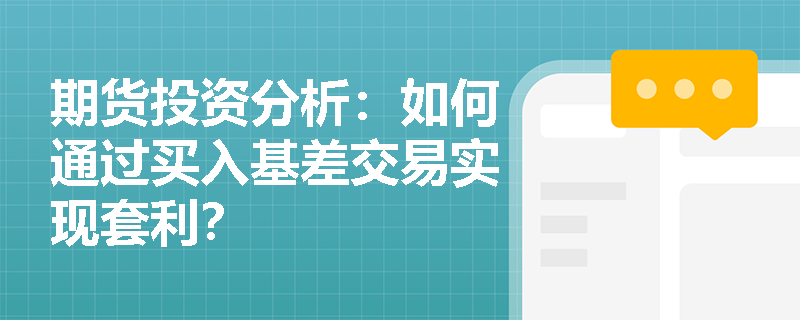 期货投资分析:如何通过买入基差交易实现套利? 期货投资分析:如何通过买入基差交易实现套利?
