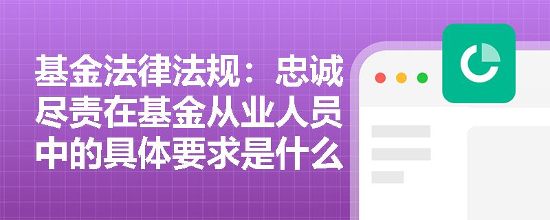 基金法律法规:忠诚尽责在基金从业人员中的具体要求是什么? 基金法律法规:忠诚尽责在基金从业人员中的具体要求是什么?