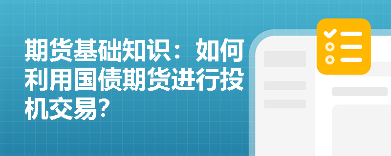 期货基础知识:如何利用国债期货进行投机交易? 期货基础知识:如何利用国债期货进行投机交易?